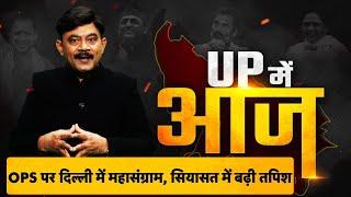 UP Mein Aaj: OPS पर अब दिल्ली में महासंग्राम, सियासत में भी बढ़ी तपिश | Amitabh Agnihotri