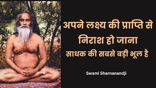 अपने लक्ष्य की प्राप्ति से निराश हो जाना, साधक की सबसे बड़ी भूल है Swami Sharnanandji