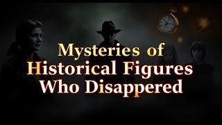 Mysteries of Historical Figures Who Disappeared