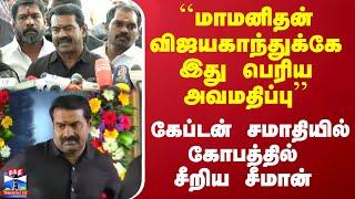 ``மாமனிதன் விஜயகாந்துக்கே இது பெரிய அவமதிப்பு'' - கேப்டன் சமாதியில் கோபத்தில் சீறிய சீமான்