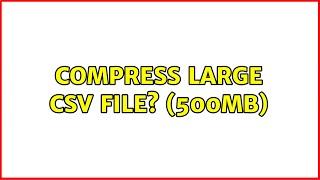 Compress large CSV FIle? (500MB) (2 Solutions!!)