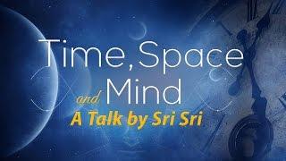 Time, Space and Mind - A Talk by Sri Sri
