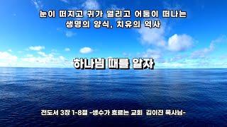 하나님 때를 알자 - 전도서 3장1-8절 Let’s know the time of God - Ecclesiastes 3:1-8 생수가 흐르는 교회 김이진목사님설교