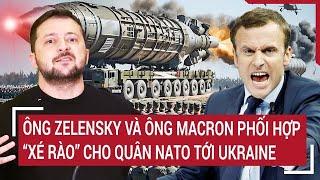 Điểm nóng thế giới: Ông Zelensky và ông Macron phối hợp “xé rào” cho quân NATO tới Ukraine