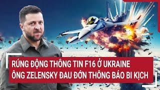 Thời sự quốc tế: Rúng động thông tin F16 ở Ukraine, ông Zelensky đau đớn thông báo bi kịch