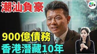 重磅！靠爛尾樓發家，走佬10年之後，潮汕富豪帶住900億嘅債務返嚟！事出反常使有妖！返大陸究竟有咩企圖？