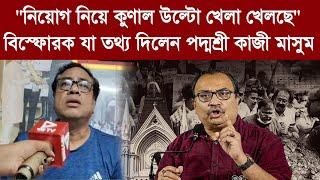 "নিয়োগ নিয়ে কুণাল উল্টো খেলা খেলছে" বিস্ফোরক যা তথ্য দিলেন পদ্মশ্রী কাজী মাসুম