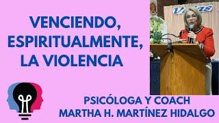 VENCIENDO, ESPIRITUALMENTE, LA VIOLENCIA. Psicóloga y Coach Martha H. Martínez Hidalgo