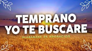 Temprano Yo Te Buscare - Musica Cristiana Que Bendicen tu Casa - Himnos de Adoracion - Alabanzas Mix