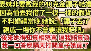 表妹非要戴我的40克金鐲子結婚，因為怕丟我借了一模一樣的假貨，不料婚禮當晚 她說:「鐲子丟了親戚一場你不會要讓我賠吧」後來她得知真相怒罵 逼我賠真貨，我一口答應隔天打開盒子她瘋了#為人處世#養老#中年