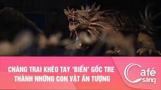 Chàng trai khéo tay "biến" gốc tre thành những con vật ấn tượng I Cà phê sáng với VTV3