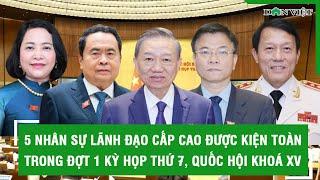 5 nhân sự lãnh đạo cấp cao được kiện toàn trong đợt 1 Kỳ họp thứ 7, Quốc hội khoá XV