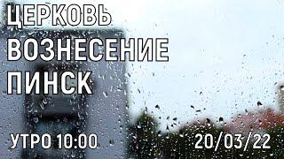 ЦЕРКОВЬ ВОЗНЕСЕНИЕ  ПИНСК  УТРО   10:00  20/03/2022