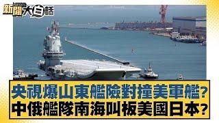 央視爆山東艦險對撞美軍艦？ 中俄艦隊南海叫板美國日本？ 新聞大白話 20240710