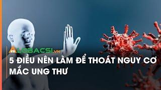 5 điều nên làm để thoát nguy cơ mắc ung thư