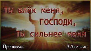 Л  Люлькин Проповедь "Ты влек меня, Господи,...Ты сильнее меня..."