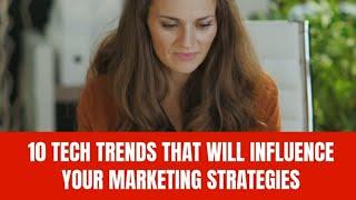 10 Tech Trends That Will Influence Your Marketing Strategies