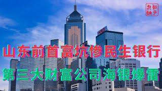 山东前首富坑惨民生银行||第三大财富公司海银爆雷