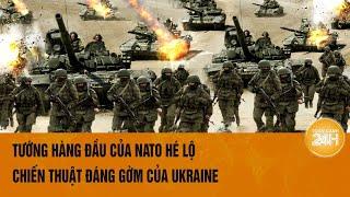 Tướng hàng đầu của NATO hé lộ chiến thuật đáng gờm của Ukraine