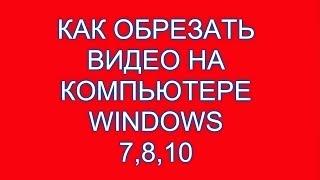 Как обрезать видео на компьютере windows 7,8,10