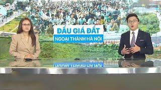 Đất đấu giá Thanh Oai, Hà Nội hơn 100 triệu đồng/m2, sốt thật hay chiêu trò?| VTV24