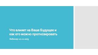 Вебинар 10.12.23 "Что влияет на Ваше Будущее и как его можно прогнозировать"