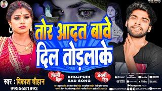 तोर आदत बावे दिल तोड़लाके | #Vikash Chauhan | Tora Aadat Bawe Dil Todlaake | Bhojpuri Sad Song 2023