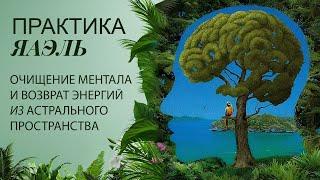 ПРАКТИКА ЯАЭЛЬ | Очищение ментала и возврат энергий из Астрального пространства