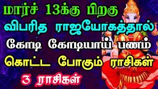 மார்ச் 13-க்கும் பிறகு விபரீத ராஜயோகத்தால் கோடி கோடியாய் பணம் கொட்ட போகும் மூன்று ராசிகள்