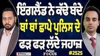 Prime Focus (2525) || England ਨੇ ਕੱਢੇ ਬੰਦੇ ਥਾਂ ਥਾਂ ਛਾਪੇ ਪੁਲਿਸ ਦੇ ਫੜ ਫੜ ਲੱਦੇ ਜਹਾਜ਼