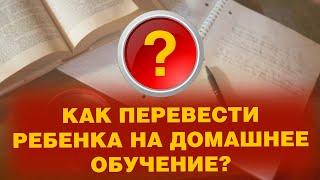 КАК ПЕРЕВЕСТИ РЕБЕНКА НА ДОМАШНЕЕ ОБУЧЕНИЕ?