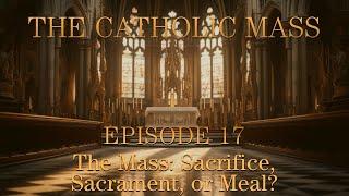 The Mass: Sacrifice, Sacrament, or Meal? - The Catholic Mass - Episode 17