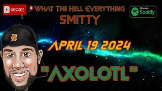 "Axolotl" The What The Hell Everything Podcast W/ Smitty Friday April 19 2024