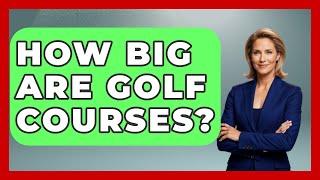 How Big Are Golf Courses? - The Golf Xpert