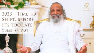 2023 – Time to shift, before it's too late | Guruji Sri Vast