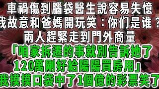 車禍傷到腦袋醫生說容易失憶，我故意和爸媽開玩笑：你们是谁？兩人趕緊走到門外商量「咱家拆遷的事就別告訴她了，120萬剛好給陽陽買房用」我摸摸口袋裡中了1個億的彩票笑了#荷上清風#爽文