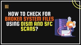 How To Check For Broken System Files Using DISM And SFC Scans?