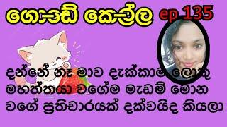 දන්නේ නෑ මාව දැක්කාම ලොකු මහත්තයා වගේම මැඩම් මොන වගේ ප්‍රතිචාරයක් දක්වයිද කියලා /episode 135