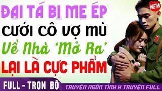 ĐẠITÁ BỊ MẸ ÉP MIỄNCƯỠNG CƯỚI VỢMÙ VỀ NHÀ MỞ RA LẠI LÀ CỰCPHẨM | Truyện ngôn tình quân nhân #htruyen