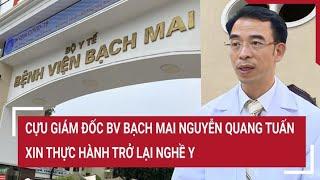 Cựu giám đốc BV Bạch Mai Nguyễn Quang Tuấn xin thực hành trở lại nghề y