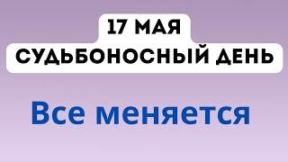 17 мая - Судьбоносный день. Все меняется.