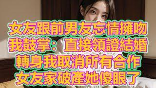 女友跟前男友忘情擁吻，我鼓掌：直接領證結婚，轉身我取消所有合作，女友家破產她傻眼了