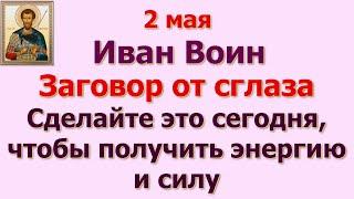 2 мая Иван Воин. Заговор от сглаза. Сделайте это сегодня, чтобы получить энергию и силу. Приметы.