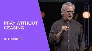 Pray Without Ceasing - Bill Johnson (Full Sermon) | Bethel Church