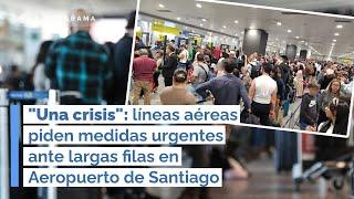 "Una crisis": líneas aéreas piden MEDIDAS URGENTES ante LARGAS FILAS en AEROPUERTO de Santiago