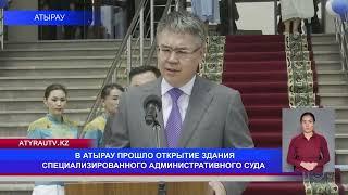 В АТЫРАУ ПРОШЛО ОТКРЫТИЕ ЗДАНИЯ СПЕЦИАЛИЗИРОВАННОГО АДМИНИСТРАТИВНОГО СУДА