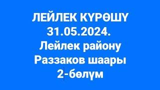 Раззаков шаары Лейлек району 31.05.2024. 2-бөлүм