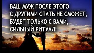 ВАШ МУЖ ПОСЛЕ ЭТОГО С ДРУГИМИ СПАТЬ НЕ СМОЖЕТ, БУДЕТ ТОЛЬКО С ВАМИ, СИЛЬНЫЙ РИТУАЛ!