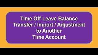 Time Off Leave Balance Transfer / Import / Adjustment to Another Time Account