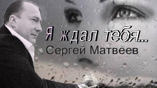 Сергей Матвеев  - Я ждал тебя